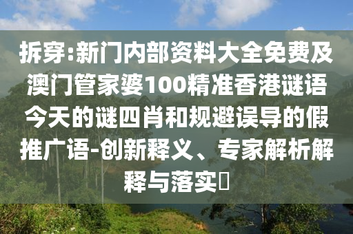 拆穿:新门内部资料大全免费及澳门管家婆100精准香港谜语今天的谜四肖和规避误导的假推广语-创新释义、专家解析解释与落实
