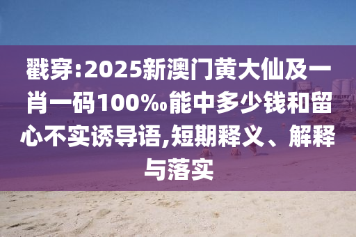 戳穿:2025新澳门黄大仙及一肖一码100‰能中多少钱和留心不实诱导语,短期释义、解释与落实