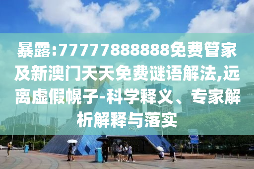 暴露:77777888888免费管家及新澳门天天免费谜语解法,远离虚假幌子-科学释义、专家解析解释与落实